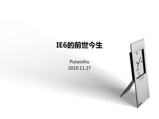 IE6的前世今生
Putaoshu
2010.11.27
 