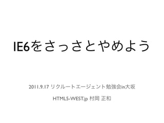 IE6をさっさとやめよう

 2011.9.17 リクルートエージェント勉強会in大坂

       HTML5-WEST.jp 村岡 正和
 