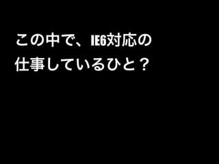 この中で、IE6対応の
仕事しているひと？
 