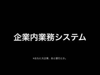 企業内業務システム

  ※おもに大企業、あと銀行とか。
 