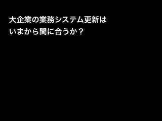 大企業の業務システム更新は
いまから間に合うか？
 