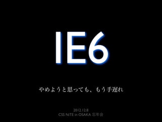 IE6
やめようと思っても、もう手遅れ


           2012.12.8
   CSS NiTE in OSAKA 忘年会
 