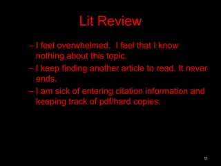 Lit Review 
– I feel overwhelmed. I feel that I know 
nothing about this topic. 
– I keep finding another article to read. It never 
ends. 
– I am sick of entering citation information and 
keeping track of pdf/hard copies. 
11 
 