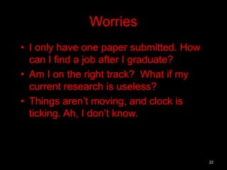 Worries 
• I only have one paper submitted. How 
can I find a job after I graduate? 
• Am I on the right track? What if my 
current research is useless? 
• Things aren’t moving, and clock is 
ticking. Ah, I don’t know. 
22 
 