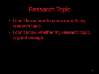 Research Topic 
• I don’t know how to come up with my 
research topic. 
• I don’t know whether my research topic 
is good enough. 
7 
 