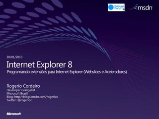 Internet Explorer 8Programando extensões para Internet Explorer (Webslices e Aceleradores) Rogerio Cordeiro Developer Evangelist Microsoft Brasil Blog: http://blogs.msdn.com/rogerioc Twitter: @rogerioc 30/01/2010 