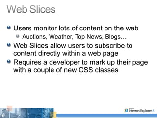 Users monitor lots of content on the web Auctions, Weather, Top News, Blogs… Web Slices allow users to subscribe to content directly within a web page Requires a developer to mark up their page with a couple of new CSS classes 