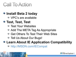 Install Beta 2 today VPC’s are available Test, Test, Test Test Your Websites Add The META Tag As Appropriate Get Others To Test Their Web Sites Tell Us About Our Bugs! Learn About IE Application Compatibility http://MSDN.com/IECompat   