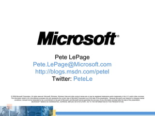 © 2008 Microsoft Corporation. All rights reserved. Microsoft, Windows, Windows Vista and other product names are or may be registered trademarks and/or trademarks in the U.S. and/or other countries. The information herein is for informational purposes only and represents the current view of Microsoft Corporation as of the date of this presentation.  Because Microsoft must respond to changing market conditions, it should not be interpreted to be a commitment on the part of Microsoft, and Microsoft cannot guarantee the accuracy of any information provided after the date of this presentation.  MICROSOFT MAKES NO WARRANTIES, EXPRESS, IMPLIED OR STATUTORY, AS TO THE INFORMATION IN THIS PRESENTATION. Pete LePage [email_address] http://blogs.msdn.com/petel Twitter:  PeteLe 