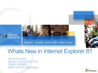 Whats New in Internet Explorer 8? Amit Khilnaney Student, MCA (2007-10) GNIM, GGSIPU MSP, OCA-9i (Database) 