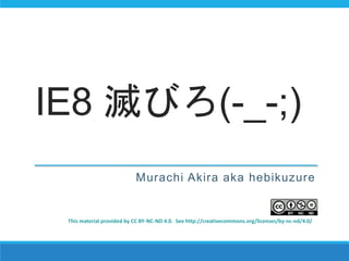 IE8 滅びろ(-_-;)
Murachi Akira aka hebikuzure
This material provided by CC BY-NC-ND 4.0. See http://creativecommons.org/licenses/by-nc-nd/4.0/
 