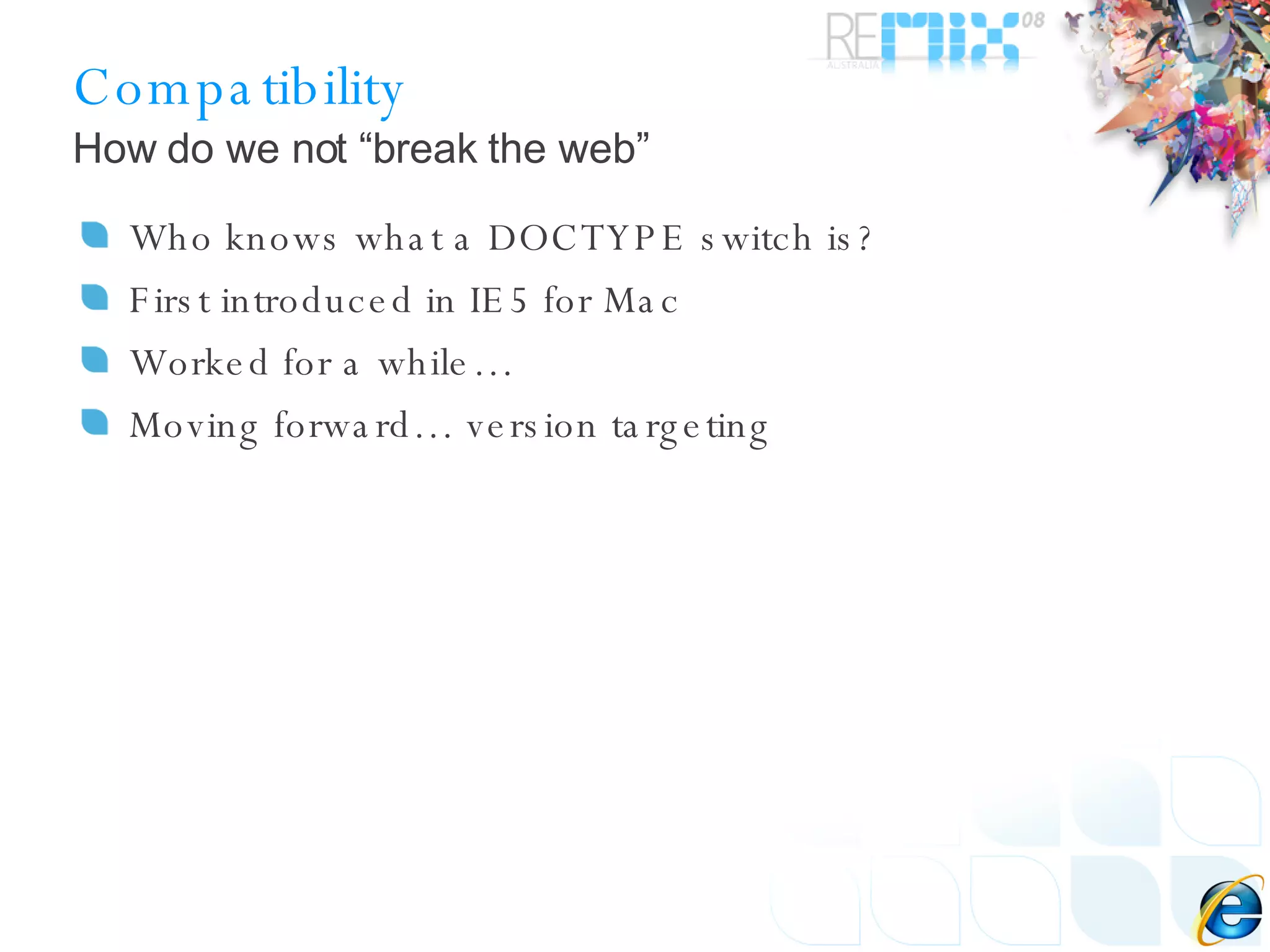 Compatibility Who knows what a DOCTYPE switch is? First introduced in IE5 for Mac Worked for a while… Moving forward… version targeting How do we not “break the web” 