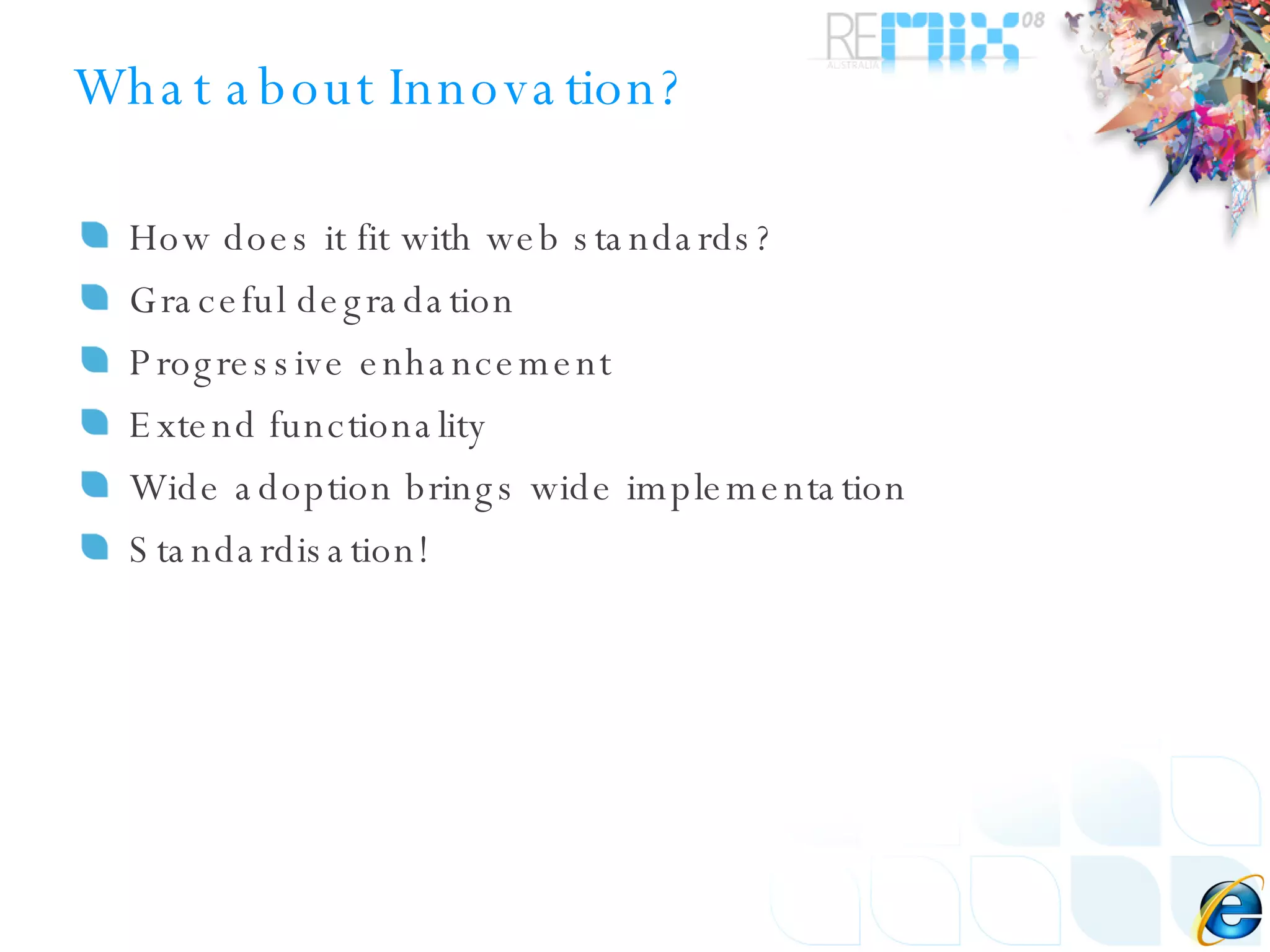 What about Innovation? How does it fit with web standards? Graceful degradation Progressive enhancement Extend functionality Wide adoption brings wide implementation Standardisation! 