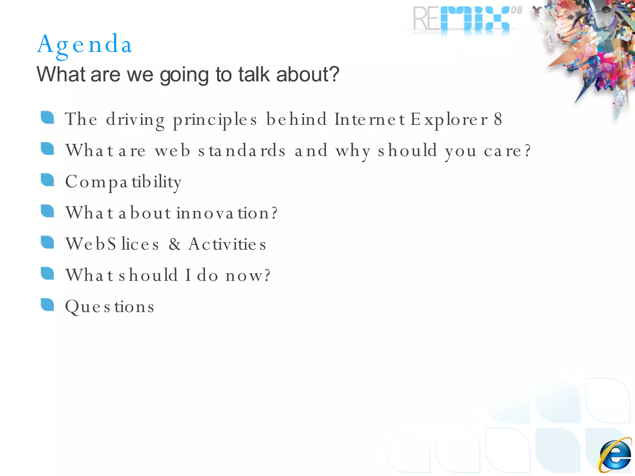 Agenda The driving principles behind Internet Explorer 8 What are web standards and why should you care? Compatibility What  about innovation? WebSlices & Activities What should I do now? Questions What are we going to talk about? 