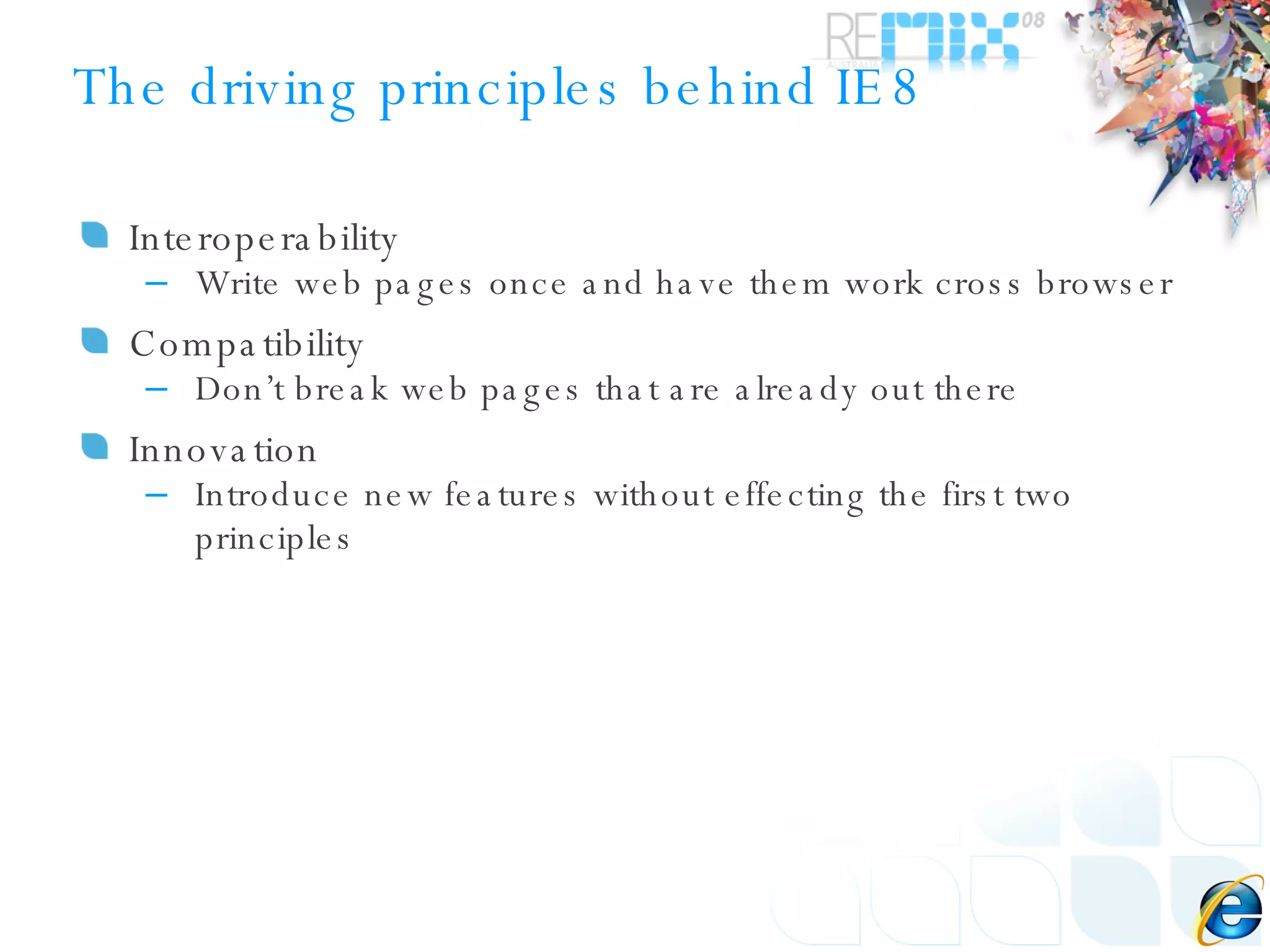 The driving principles behind IE8 Interoperability Write web pages once and have them work cross browser Compatibility Don’t break web pages that are already out there Innovation Introduce new features without effecting the first two principles 