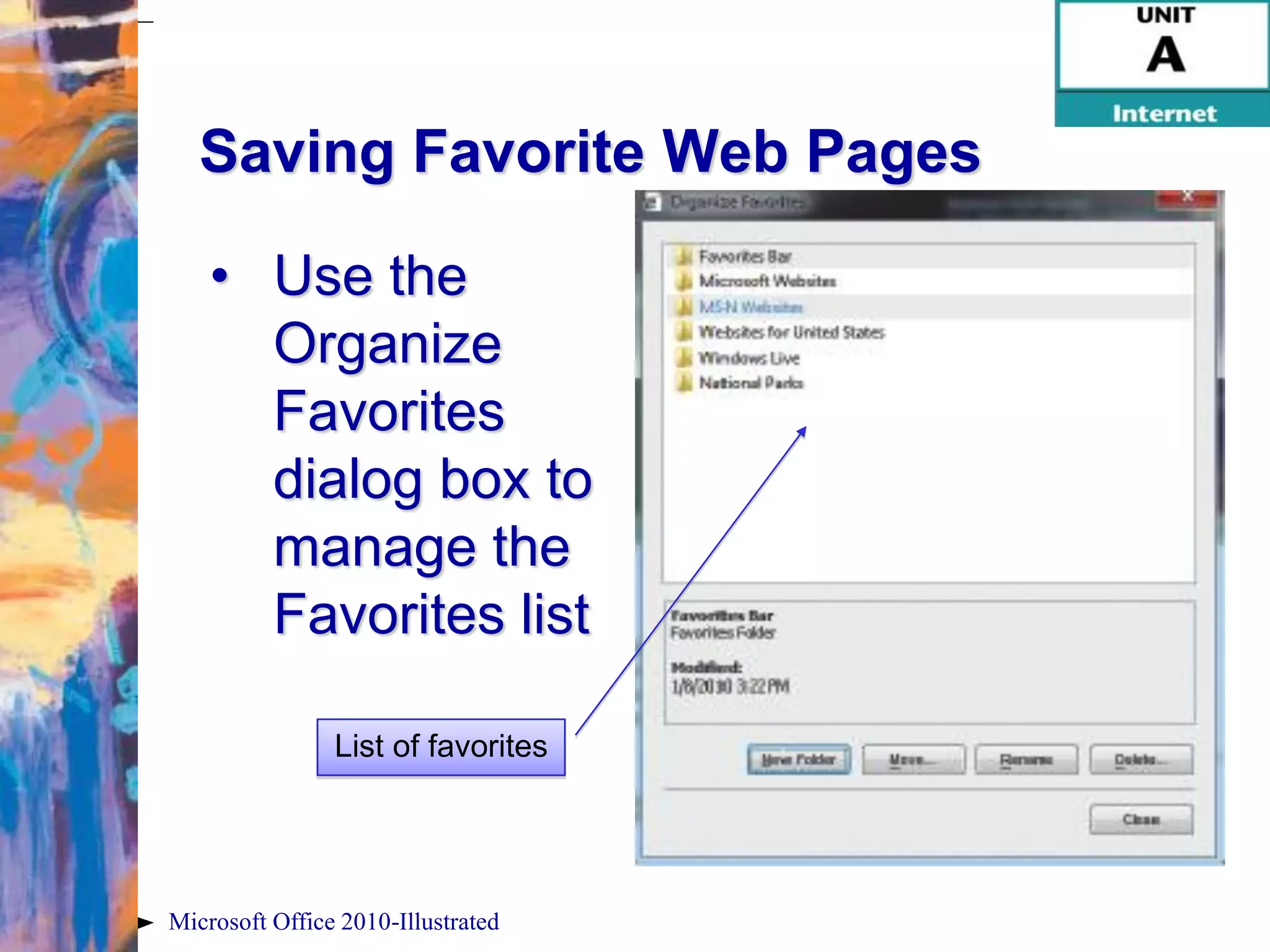 Saving Favorite Web Pages

    • Use the
      Organize
      Favorites
      dialog box to
      manage the
      Favorites list

                List of favorites




Microsoft Office 2010-Illustrated
 