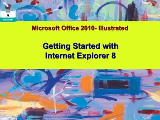 Microsoft Office 2010- Illustrated

   Getting Started with
   Internet Explorer 8
 