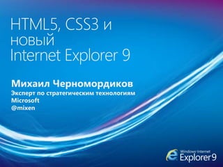 HTML5, CSS3 и
новый
Internet Explorer 9
Михаил Черномордиков
Эксперт по стратегическим технологиям
Microsoft
@mixen
 