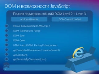 DOM и возможности JavaScript
addEventListener DOMContentLoaded
Полная поддержка событий DOM Level 2 и Level 3
Новые возможности ECMAScript 5
DOM Style
DOM Core
DOM Traversal and Range
HTML5 and XHTML Parsing Enhancements
getComputedStyle(element, pseudoElement)
getSelection()
getElementsByClassName(class)
38
 