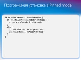 Программная установка в Pinned mode
47
if (window.external.msIsSiteMode) {
if (window.external.msIsSiteMode()) {
// we are already in site mode
}
else {
// add site to the Programs menu
window.external.msAddSiteMode()
}
}
 