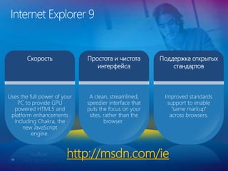 Internet Explorer 9
50
Скорость Простота и чистота
интерфейса
Поддержка открытых
стандартов
Uses the full power of your
PC to provide GPU
powered HTML5 and
platform enhancements
including Chakra, the
new JavaScript
engine.
A clean, streamlined,
speedier interface that
puts the focus on your
sites, rather than the
browser.
Improved standards
support to enable
“same markup”
across browsers.
http://msdn.com/ie
 