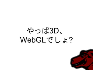 やっぱ3D、
WebGLでしょ?
 