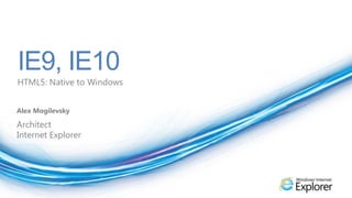 IE9, IE10 HTML5: Native to Windows Alex Mogilevsky Architect Internet Explorer 