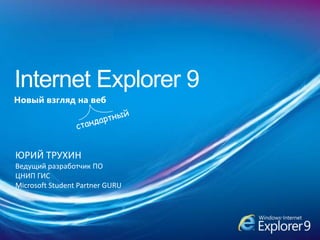 Internet Explorer 9 Новый взгляд на веб стандартный ЮРИЙ ТРУХИН Ведущий разработчик ПО ЦНИП ГИС Microsoft Student Partner GURU 