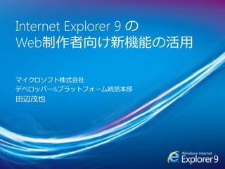 Internet Explorer 9 の
Web制作者向け新機能の活用

マイクロソフト株式会社
デベロッパー&プラットフォーム統括本部
田辺茂也
 