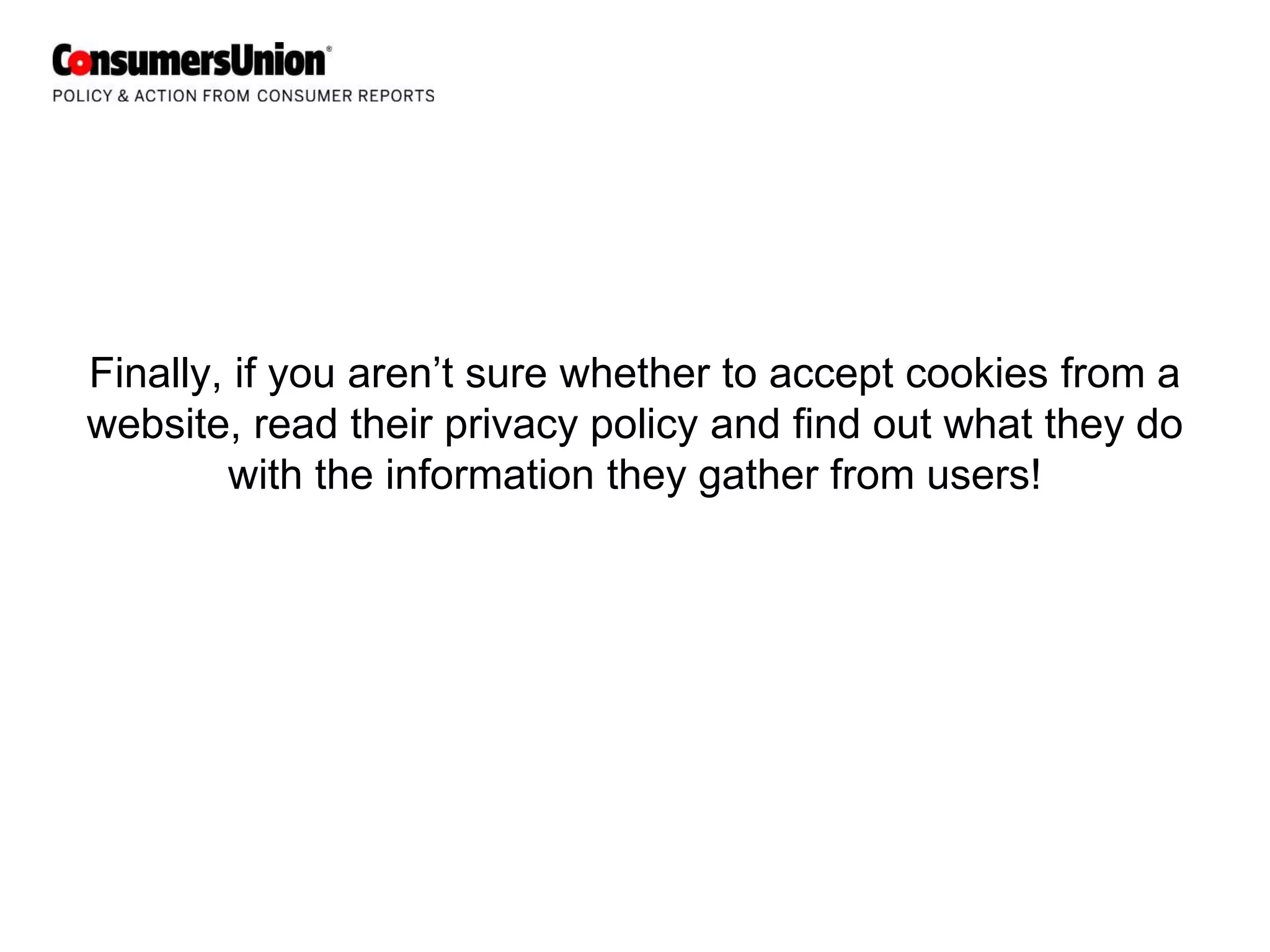 Finally, if you aren’t sure whether to accept cookies from a
website, read their privacy policy and find out what they do
        with the information they gather from users!
 