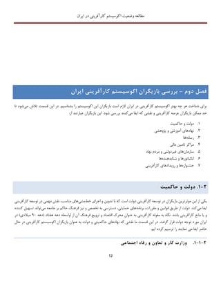 ‫اکوسیستم‬ ‫وضعیت‬ ‫مطالعه‬‫ایران‬ ‫در‬ ‫کارآفرینی‬
12
‫فصل‬‫دو‬‫م‬–‫بررس‬‫ی‬‫باز‬‫ی‬‫گران‬‫اکوس‬‫ی‬‫ستم‬‫کارآفر‬‫ی‬‫ن‬‫ی‬‫ا‬‫ی‬‫ران‬
‫اکوسیستم‬ ‫این‬ ‫بازیگران‬ ‫است‬ ‫الزم‬ ‫ایران‬ ‫در‬ ‫کارآفرینی‬ ‫اکوسیستم‬ ‫بهتر‬ ‫چه‬ ‫هر‬ ‫شناخت‬ ‫برای‬‫می‬ ‫تالش‬ ‫قسمت‬ ‫این‬ ‫در‬ .‫بشناسیم‬ ‫را‬‫ش‬‫تا‬ ‫ود‬
‫ممکن‬ ‫حد‬‫نقشی‬ ‫و‬ ‫کارآفرینی‬ ‫عرصه‬ ‫بازیگران‬‫ایفا‬ ‫که‬‫می‬‫کنند‬‫بررسی‬‫شود‬‫عبارت‬ ‫بازیگران‬ ‫این‬ .‫ن‬:‫از‬ ‫د‬
1.‫دولت‬‫حاکمیت‬ ‫و‬
2.‫پژوهشی‬ ‫و‬ ‫آموزشی‬ ‫نهادهای‬
3.‫رسانه‬‫ها‬
4.‫مالی‬ ‫تامین‬ ‫مراکز‬
5.‫سازمان‬‫نهاد‬ ‫مردم‬ ‫و‬ ‫غیردولتی‬ ‫های‬
6.‫شتابدهنده‬ ‫و‬ ‫انکباتورها‬‫ها‬
7.‫جشن‬‫واره‬‫کارآفرینی‬ ‫رویدادهای‬ ‫و‬ ‫ها‬
2-1.‫دولت‬‫و‬‫حاکم‬‫ی‬‫ت‬
‫این‬ ‫از‬ ‫یکی‬‫موثرترین‬‫کارآفرینی‬ ‫توسعه‬ ‫در‬ ‫بازیگران‬‫خط‬ ‫اجرای‬ ‫و‬ ‫تدوین‬ ‫با‬ ‫که‬ ‫است‬ ‫دولت‬‫مشی‬‫مناسب‬ ‫های‬،‫کارآفر‬ ‫توسعه‬ ‫در‬ ‫مهمی‬ ‫نقش‬‫ینی‬
‫می‬ ‫ایفا‬‫کند‬.‫برنامه‬ ،‫مقررات‬ ‫و‬ ‫قوانین‬ ‫طریق‬ ‫از‬ ‫دولت‬‫نیز‬ ‫و‬ ‫تخصص‬ ‫به‬ ‫دسترسی‬ ،‫حمایتی‬ ‫های‬‫می‬ ‫جامعه‬ ‫بر‬ ‫حاکم‬ ‫فرهنگ‬‫تسهیل‬ ‫تواند‬‫کننده‬
‫مانع‬ ‫یا‬ ‫و‬‫کارآفرینی‬‫باشد‬.‫ب‬ ‫کارآفرینی‬ ‫مقوله‬ ‫به‬ ‫نگاه‬‫ه‬‫هفتاد‬ ‫دهه‬ ‫اواسطه‬ ‫از‬ ‫آن‬ ‫فرهنگ‬ ‫ترویﺞ‬ ‫و‬ ‫اقتصاد‬ ‫محرك‬ ‫عنوان‬(‫دهه‬۳1‫میالدی‬)‫در‬
‫گرفت‬ ‫قرار‬ ‫دولت‬ ‫توجه‬ ‫مورد‬ ‫ایران‬.‫که‬ ‫نقشی‬ ‫ما‬ ‫قسمت‬ ‫این‬ ‫در‬‫دولت‬ ‫و‬ ‫حاکمیتی‬ ‫نهادهای‬‫ب‬ ‫عنوان‬ ‫به‬‫ازیگران‬‫اکوسیستم‬‫کارآفرینی‬‫د‬‫حال‬ ‫ر‬
‫حاضر‬‫را‬ ‫نمایند‬ ‫می‬ ‫ایفا‬‫ایم‬ ‫کرده‬ ‫ترسیم‬.
2-1-1.‫وزارت‬‫کار‬‫و‬‫تعاون‬‫و‬‫رفاه‬‫اجتماع‬‫ی‬
 