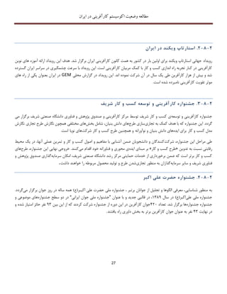 ‫اکوسیستم‬ ‫وضعیت‬ ‫مطالعه‬‫ایران‬ ‫در‬ ‫کارآفرینی‬
27
2-8-2.‫استارتاپ‬‫و‬‫ی‬‫کند‬‫در‬‫ا‬‫ی‬‫ران‬
‫رو‬‫ی‬‫داد‬‫ن‬ ‫های‬ ‫آموزه‬ ‫ارائه‬ ‫رویداد‬ ‫این‬ ‫هدف‬ .‫شد‬ ‫برگزار‬ ‫ایران‬ ‫کارآفرینی‬ ‫کانون‬ ‫همت‬ ‫به‬ ‫کشور‬ ‫در‬ ‫بار‬ ‫اولین‬ ‫برای‬ ‫ویکند‬ ‫استارتاپ‬ ‫جهانی‬‫و‬‫ین‬
‫سراسر‬ ‫در‬ ‫چشمگیری‬ ‫سرعت‬ ‫با‬ ‫رویداد‬ ‫این‬ .‫است‬ ‫کارآفرینی‬ ‫مربیان‬ ‫کمک‬ ‫با‬ ‫کار‬ ‫و‬ ‫کسب‬ ‫اندازی‬ ‫راه‬ ‫تجربه‬ ‫کنار‬ ‫در‬ ‫کارآفرینی‬‫ایران‬‫گسترده‬
‫محلی‬ ‫گزارش‬ ‫در‬ ‫رویداد‬ ‫این‬ .‫اند‬ ‫نموده‬ ‫شرکت‬ ‫آن‬ ‫در‬ ‫سال‬ ‫یک‬ ‫طی‬ ‫کارآفرین‬ ‫هزار‬ ‫از‬ ‫بیش‬ ‫و‬ ‫شد‬GEM‫های‬ ‫راه‬ ‫از‬ ‫یکی‬ ‫بعنوان‬ ‫ایران‬ ‫در‬
‫تقویت‬ ‫موثر‬.‫است‬ ‫شده‬ ‫نامبرده‬ ‫کارآفرینی‬
2-8-3.‫جشنواره‬‫کارآفر‬‫ی‬‫ن‬‫ی‬‫و‬‫توسعه‬‫کسب‬‫و‬‫کار‬‫شر‬‫ی‬‫ف‬
‫توسعه‬ ‫و‬ ‫کارآفرینی‬ ‫جشنواره‬‫شریف‬ ‫کار‬ ‫و‬ ‫کسب‬ ‫ی‬‫توسط‬‫شریف‬ ‫صنعتی‬ ‫دانشگاه‬ ‫فناوری‬ ‫و‬ ‫پژوهش‬ ‫صندوق‬ ‫و‬ ‫کارآفرینی‬ ‫مرکز‬‫ب‬‫می‬ ‫رگزار‬
.‫گردد‬‫تجاری‬ ‫به‬ ‫کمک‬ ‫هدف‬ ‫با‬ ‫که‬ ‫جشنواره‬ ‫این‬‫طرح‬ ‫سازی‬‫دانش‬ ‫های‬‫بنی‬‫ان‬‫بخش‬ ‫شامل‬ ،‫تجاری‬ ‫طرح‬ ‫نگارش‬ ‫همچون‬ ‫مختلفی‬ ‫های‬‫نگارش‬
‫کار‬ ‫و‬ ‫کسب‬ ‫مدل‬‫ایده‬ ‫برای‬‫دانش‬ ‫های‬‫نوآورانه‬ ‫و‬ ‫بنیان‬‫شرکت‬ ‫کار‬ ‫و‬ ‫کسب‬ ‫طرح‬ ‫همچنین‬ ‫و‬‫نوپا‬ ‫های‬‫است‬.
‫شرکت‬ ،‫جشنواره‬ ‫این‬ ‫مراحل‬ ‫طی‬‫مح‬ ‫یک‬ ‫در‬ ،‫آنها‬ ‫عملی‬ ‫تمرین‬ ‫و‬ ‫کار‬ ‫و‬ ‫کسب‬ ‫اصول‬ ‫و‬ ‫مفاهیم‬ ‫با‬ ‫آشنایی‬ ‫ضمن‬ ‫دانشجویان‬ ‫و‬ ‫کنندگان‬‫ی‬‫ط‬
‫تدوین‬ ‫به‬ ‫نسبت‬ ‫رقابتی‬«‫کار‬ ‫و‬ ‫کسب‬ ‫طرح‬»‫ایده‬ ‫مبنای‬ ‫بر‬‫می‬ ‫اقدام‬ ‫خود‬ ‫فناورانه‬ ‫و‬ ‫محوری‬ ‫ی‬‫کنند‬.‫طرح‬ ،‫جشنواره‬ ‫این‬ ‫نهایی‬ ‫خروجی‬‫های‬
‫سرمایه‬ ‫امکان‬ ،‫شریف‬ ‫صنعتی‬ ‫دانشگاه‬ ‫رشد‬ ‫مرکز‬ ‫حمایتی‬ ‫خدمات‬ ‫از‬ ‫برخورداری‬ ‫ضمن‬ ‫که‬ ‫است‬ ‫برتر‬ ‫کار‬ ‫و‬ ‫کسب‬‫و‬ ‫پژوهش‬ ‫صندوق‬ ‫گذاری‬
‫سای‬ ‫و‬ ‫شریف‬ ‫فناوری‬‫سرمایه‬ ‫ر‬‫تجاری‬ ‫منظور‬ ‫به‬ ‫گذاران‬‫داشت‬ ‫خواهند‬ ‫را‬ ‫مربوطه‬ ‫محصول‬ ‫تولید‬ ‫و‬ ‫طرح‬ ‫شدن‬.
2-8-4.‫جشنواره‬‫حضرت‬‫عل‬‫ی‬‫اکبر‬
‫ب‬‫می‬ ‫برگزار‬ ‫جوان‬ ‫روز‬ ‫در‬ ‫ساله‬ ‫همه‬ )‫اکبـر(ع‬ ‫علی‬ ‫حضرت‬ ‫ملی‬ ‫جشنواره‬ ، ‫برتـر‬ ‫جوانان‬ ‫از‬ ‫تجلیل‬ ‫و‬ ‫الگوها‬ ‫معرفی‬ ،‫شناسایی‬ ‫منظور‬ ‫ه‬‫گر‬.‫دد‬
‫علی‬ ‫ملی‬ ‫جشنواره‬‫در‬ )‫اکبر(ع‬‫سال‬138۳‫عنوان‬ ‫با‬ ‫و‬ ‫جدید‬ ‫قالبی‬ ‫در‬ ،”‫ایرانی‬ ‫جوان‬ ‫ملی‬ ‫جشنواره‬“‫جشنواره‬ ‫سطح‬ ‫دو‬ ‫در‬‫و‬ ‫موضوعی‬ ‫های‬
‫جشنواره‬ ‫جشنواره‬.‫شد‬ ‫برگزار‬ ‫ها‬‫تعداد‬421‫بین‬ ‫این‬ ‫از‬ ‫که‬ ‫کردند‬ ‫شرکت‬ ‫جشنواره‬ ‫از‬ ‫دوره‬ ‫این‬ ‫در‬ ‫کارآفرین‬ ‫جوان‬۳3‫و‬ ‫شده‬ ‫امتیاز‬ ‫حائز‬ ‫نفر‬
‫نهایت‬ ‫در‬43‫کارآفرین‬ ‫جوان‬ ‫عنوان‬ ‫به‬ ‫نفر‬‫یافتند‬ ‫راه‬ ‫داوری‬ ‫بخش‬ ‫به‬ ‫برتر‬.
 