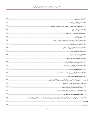 ‫اکوسیستم‬ ‫وضعیت‬ ‫مطالعه‬‫ایران‬ ‫در‬ ‫کارآفرینی‬
2
2-4.‫مراکز‬‫تام‬‫ی‬‫ن‬‫مال‬‫ی‬............................................................................................................................................................................12
2-4-1.‫صندوق‬‫ها‬‫ی‬‫قرض‬‫الحسنه‬..............................................................................................................................................................12
2-4-2.‫شرکتها‬‫ی‬‫تام‬‫ی‬‫ن‬‫سرما‬‫ی‬‫ه‬‫و‬‫سرما‬‫ی‬‫ه‬‫گزاران‬‫خطر‬‫پذ‬‫ی‬‫ر‬‫خصوص‬‫ی‬.............................................................................................................12
2-4-3.‫صندوق‬‫ها‬‫ی‬‫دولت‬‫ی‬........................................................................................................................................................................11
2-5.‫سازمانها‬‫ی‬‫غ‬‫ی‬‫ر‬‫دولت‬‫ی‬‫و‬‫مردم‬‫نهاد‬.....................................................................................................................................................14
2-5-1.‫اتاق‬‫بازرگان‬‫ی‬....................................................................................................................................................................................14
2-5-2.‫کانون‬‫کارآفر‬‫ی‬‫نان‬‫صنعت‬‫ی‬‫کشور‬(‫کانون‬‫کارآفر‬‫ی‬‫ن‬‫ی‬‫ا‬‫ی‬‫ران‬)...................................................................................................................14
2-5-3.‫انجمن‬‫زنان‬‫مد‬‫ی‬‫ر‬‫کارآفر‬‫ی‬‫ن‬........................................................................................................................................................1415
2-5-4.‫بن‬‫ی‬‫اد‬‫توسعه‬‫کارآفر‬‫ی‬‫ن‬‫ی‬‫زنان‬‫و‬‫جوانان‬.............................................................................................................................................15
2-5-5.‫خانه‬‫کارآفر‬‫ی‬‫نان‬‫ا‬‫ی‬‫ران‬....................................................................................................................................................................15
2-6.‫انکباتورها‬‫و‬‫شتابدهندهها‬................................................................................................................................................................15
2-7.‫مراکز‬‫رشد‬‫و‬‫پارکها‬‫ی‬‫علم‬‫و‬‫فناور‬‫ی‬...............................................................................................................................................1516
2-8.‫جشنوارهها‬‫و‬‫رو‬‫ی‬‫دادها‬‫ی‬‫کارآفر‬‫ی‬‫ن‬‫ی‬:..................................................................................................................................................16
2-8-1.‫جشنواره‬‫مل‬‫ی‬‫فن‬‫آفر‬‫ی‬‫ن‬‫ی‬‫ش‬‫ی‬‫خ‬‫بها‬‫یی‬..............................................................................................................................................16
2-8-2.‫استارتاپ‬‫و‬‫ی‬‫کند‬‫در‬‫ا‬‫ی‬‫ران‬...........................................................................................................................................................1617
2-8-3.‫جشنواره‬‫کارآفر‬‫ی‬‫ن‬‫ی‬‫و‬‫توسعه‬‫کسب‬‫و‬‫کار‬‫شر‬‫ی‬‫ف‬..............................................................................................................................17
2-8-4.‫جشنواره‬‫حضرت‬‫عل‬‫ی‬‫اکبر‬............................................................................................................................................................17
‫فصل‬‫سوم‬-‫تحل‬‫ی‬‫ل‬‫و‬‫مقا‬‫ی‬‫سه‬‫اکوس‬‫ی‬‫ستم‬‫کارآفر‬‫ی‬‫ن‬‫ی‬‫در‬‫چهار‬‫کالنشهر‬‫کشور‬.........................................................................................................11
3-1.‫تحل‬‫ی‬‫ل‬‫اکوس‬‫ی‬‫ستم‬‫کارآفر‬‫ی‬‫ن‬‫ی‬‫شهر‬‫مشهد‬............................................................................................................................................13
3-2.‫تحل‬‫ی‬‫ل‬‫اکوس‬‫ی‬‫ستم‬‫کارآفر‬‫ی‬‫ن‬‫ی‬‫شهر‬‫اصفهان‬.....................................................................................................................................9192
3-3.‫تحل‬‫ی‬‫ل‬‫اکوس‬‫ی‬‫ستم‬‫کارآفر‬‫ی‬‫ن‬‫ی‬‫شهر‬‫اهواز‬(‫خوزستان‬).............................................................................................................................99
3-4.‫تحل‬‫ی‬‫ل‬‫اکوس‬‫ی‬‫ستم‬‫کارآفر‬‫ی‬‫ن‬‫ی‬‫شهر‬‫ش‬‫ی‬‫راز‬............................................................................................................................................96
3-5.‫مقا‬‫ی‬‫سه‬‫تطب‬‫ی‬‫ق‬‫ی‬‫اکوس‬‫ی‬‫ستم‬‫کارآفر‬‫ی‬‫ن‬‫ی‬‫کالنشهرها‬‫ی‬‫مورد‬‫بررس‬‫ی‬(‫چالشها‬‫ی‬‫اکوس‬‫ی‬‫ستم‬‫کارآفر‬‫ی‬‫ن‬‫ی‬‫هر‬‫شهر‬)...................................................91
‫چالش‬‫ها‬..................................................................................................................................................................................................41
‫جمع‬‫بند‬‫ی‬...............................................................................................................................................................................................41
 