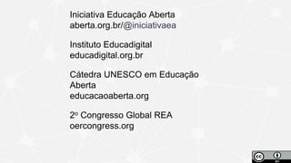 Iniciativa Educação Aberta
aberta.org.br/@iniciativaea
Instituto Educadigital
educadigital.org.br
Cátedra UNESCO em Educação
Aberta
educacaoaberta.org
2o Congresso Global REA
oercongress.org
 