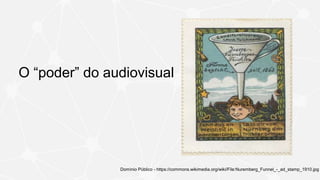 O “poder” do audiovisual
Domínio Público - https://commons.wikimedia.org/wiki/File:Nuremberg_Funnel_-_ad_stamp_1910.jpg
 