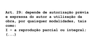 Art. 29: depende de autorização prévia
e expressa do autor a utilização da
obra, por quaisquer modalidades, tais
como:
I – a reprodução parcial ou integral;
(...)
 