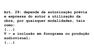 Art. 29: depende de autorização prévia
e expressa do autor a utilização da
obra, por quaisquer modalidades, tais
como:
(...)
V – a inclusão em fonograma ou produção
audiovisual;
(...)
 