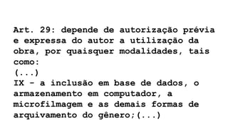 Art. 29: depende de autorização prévia
e expressa do autor a utilização da
obra, por quaisquer modalidades, tais
como:
(...)
IX - a inclusão em base de dados, o
armazenamento em computador, a
microfilmagem e as demais formas de
arquivamento do gênero;(...)
 