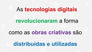 As tecnologias digitais
revolucionaram a forma
como as obras criativas são
distribuídas e utilizadas
 