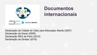 Documentos
internacionais
Declaração de Cidade do Cabo para Educação Aberta (2007)
Declaração de Dacar (2009)
Declaração REA de Paris (2012)
Declaração de Qindao (2015)
 