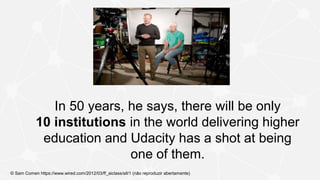 In 50 years, he says, there will be only
10 institutions in the world delivering higher
education and Udacity has a shot at being
one of them.
© Sam Comen https://www.wired.com/2012/03/ff_aiclass/all/1 (não reproduzir abertamente)
 