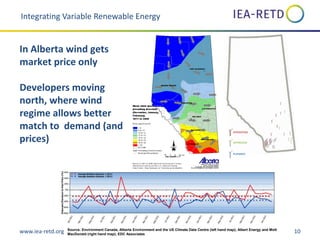 www.iea-retd.org 10
OPERATING
APPROVED
PLANNED
Integrating Variable Renewable Energy
In Alberta wind gets
market price only
Developers moving
north, where wind
regime allows better
match to demand (and
prices)
Source: Environment Canada, Alberta Environment and the US Climate Data Centre (left hand map); Albert Energy and Mott
MacDonald (right hand map); EDC Associates
 