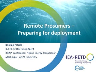 Remote Prosumers –
Preparing for deployment
Kristian Petrick
IEA-RETD Operating Agent
IRENA Conference: “Island Energy Transitions”
Martinique, 22-24 June 2015
 