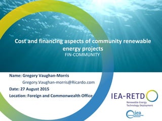 Cost and financing aspects of community renewable
energy projects
Name: Gregory Vaughan-Morris
Gregory.Vaughan-morris@Ricardo.com
Date: 27 August 2015
Location: Foreign and Commonwealth Office
FIN-COMMUNITY
 