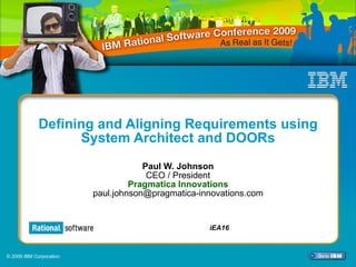 Defining and Aligning Requirements using System Architect and DOORs Paul W. Johnson CEO / President Pragmatica Innovations [email_address] iEA16 © 2009 IBM Corporation 
