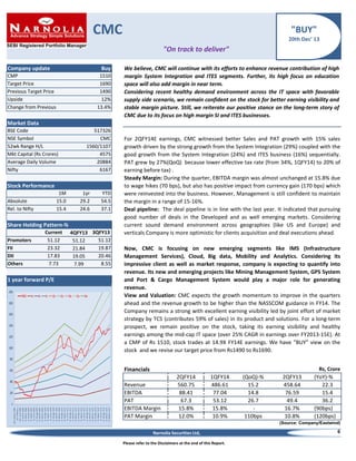 CMC

"BUY"
20th Dec' 13

"On track to deliver"
Company update

Buy

CMP
Target Price
Previous Target Price
Upside
Change from Previous

1510
1690
1490
12%
13.4%

We believe, CMC will continue with its efforts to enhance revenue contribution of high
margin System Integration and ITES segments. Further, its high focus on education
space will also add margin in near term.
Considering recent healthy demand environment across the IT space with favorable
supply side scenario, we remain confident on the stock for better earning visibility and
stable margin picture. Still, we reiterate our positive stance on the long-term story of
CMC due to its focus on high margin SI and ITES businesses.

Market Data
BSE Code
NSE Symbol
52wk Range H/L
Mkt Capital (Rs Crores)
Average Daily Volume
Nifty

517326
CMC
1560/1107
4575
20884
6167

Stock Performance
1M
15.0
15.4

Absolute
Rel. to Nifty

1yr
29.2
24.6

YTD
54.5
37.1

Share Holding Pattern-%
Promoters
FII
DII
Others

Current
51.12
23.32
17.83
7.73

1 year forward P/E

4QFY13 3QFY13
51.12
51.12
19.87
21.84
20.46
19.05
8.55
7.99

For 2QFY14E earnings, CMC witnessed better Sales and PAT growth with 15% sales
growth driven by the strong growth from the System Integration (29%) coupled with the
good growth from the System Integration (24%) and ITES business (16%) sequentially.
PAT grew by 27%(QoQ) because lower effective tax rate (from 34%, 1QFY14) to 20% of
earning before tax) .
Steady Margin: During the quarter, EBITDA margin was almost unchanged at 15.8% due
to wage hikes (70 bps), but also has positive impact from currency gain (170 bps) which
were reinvested into the business. However, Management is still confident to maintain
the margin in a range of 15-16%.
Deal pipeline: The deal pipeline is in line with the last year. It indicated that pursuing
good number of deals in the Developed and as well emerging markets. Considering
current sound demand environment across geographies (like US and Europe) and
verticals Company is more optimistic for clients acquisition and deal executions ahead.
Now, CMC is focusing on new emerging segments like IMS (Infrastructure
Management Services), Cloud, Big data, Mobility and Analytics. Considering its
impressive client as well as market response, company is expecting to quantify into
revenue. Its new and emerging projects like Mining Management System, GPS System
and Port & Cargo Management System would play a major role for generating
revenue.
View and Valuation: CMC expects the growth momentum to improve in the quarters
ahead and the revenue growth to be higher than the NASSCOM guidance in FY14. The
Company remains a strong with excellent earning visibility led by joint effort of market
strategy by TCS (contributes 59% of sales) in its product and solutions. For a long-term
prospect, we remain positive on the stock, taking its earning visibility and healthy
earnings among the mid-cap IT space (over 25% CAGR in earnings over FY2013-15E). At
a CMP of Rs 1510, stock trades at 14.9X FY14E earnings. We have "BUY" view on the
stock and we revise our target price from Rs1490 to Rs1690.

Financials
Revenue
EBITDA
PAT
EBITDA Margin
PAT Margin

2QFY14
560.75
88.41
67.3
15.8%
12.0%

1QFY14
486.61
77.04
53.12
15.8%
10.9%

(QoQ)-%
15.2
14.8
26.7
110bps

2QFY13
458.64
76.59
49.4
16.7%
10.8%

Rs, Crore
(YoY)-%
22.3
15.4
36.2
(90bps)
(120bps)

(Source: Company/Eastwind)

Narnolia Securities Ltd,
Please refer to the Disclaimers at the end of this Report.

6

 