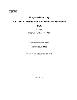 IBM
                Program Directory
 For CBPDO Installation and ServerPac Reference
                          z/OS
                         V1.13.0
               Program Number 5694-A01




                CBPDO Level SMC1115

                   Service Level 1103


             Document Date: September 30, 2011




                        GI10-0670-13
 