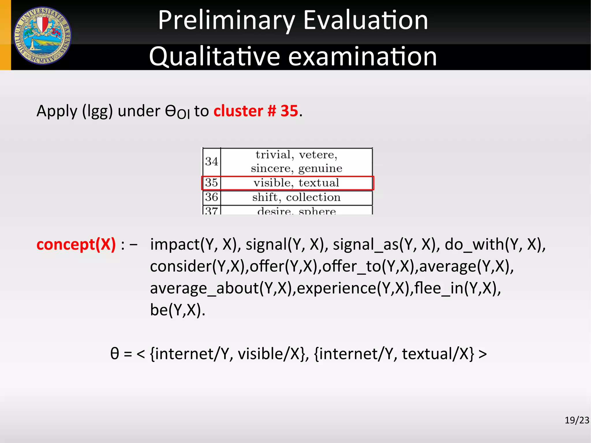 19/23
Apply (lgg) under ϴOI to cluster # 35.
concept(X) : − impact(Y, X), signal(Y, X), signal_as(Y, X), do_with(Y, X),
consider(Y,X),offer(Y,X),offer_to(Y,X),average(Y,X),
average_about(Y,X),experience(Y,X),flee_in(Y,X),
be(Y,X).
θ = < {internet/Y, visible/X}, {internet/Y, textual/X} >
Preliminary Evaluation
Qualitative examination
 