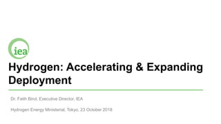 Hydrogen: Accelerating & Expanding
Deployment
Dr. Fatih Birol, Executive Director, IEA
Hydrogen Energy Ministerial, Tokyo, 23 October 2018
 