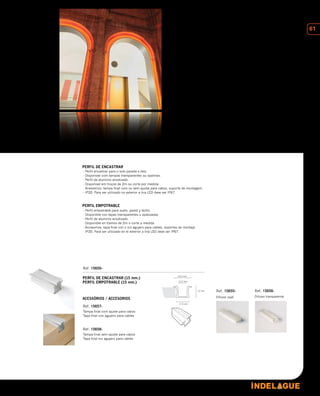 61
PERFIL DE ENCASTRAR (15 mm.)
PERFIL EMPOTRABLE (15 mm.)
ACESSÓRIOS / ACCESORIOS
PERFIL DE ENCASTRAR
PERFIL EMPOTRABLE
- Perfil encastrar para o solo parede e teto.
- Disponivel com tampas transparentes ou opalinas.
- Perfil de aluminio anodizado
- Disponivel em troços de 2m ou corte por medida
- Acessórios: tampa final com ou sem ajuste para cabos, suporte de montagem.
- IP20. Para ser utilizado no exterior a tira LED deve ser IP67.
- Perfil empotrable para suelo, pared y techo.
- Disponible con tapas transparentes u opalizadas.
- Perfil de aluminio anodizado
- Disponible en tramos de 2m o corte a medida
- Accesorios: tapa final con o sin agujero para cables, soportes de montaje.
- IP20. Para ser utilizado en el exterior a tira LED deve ser IP67.
Tampa final com ajuste para cabos
Tapa final con agujero para cables
Tampa final sem ajuste para cabos
Tapa final sin agujero para cables
 